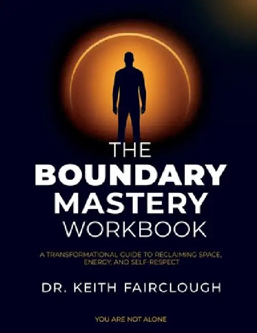 The Boundary Mastery Workbook A Transformation Guide to Reclaiming Space, Energy, And Self-Respect: A Practical Guide to Reclaiming Your Time, Energy, by Keith A. Fairclough