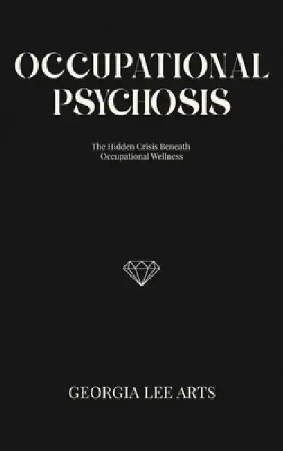 Occupational Psychosis: The Hidden Crisis Beneath Occupational Wellness by Georgia Lee Arts