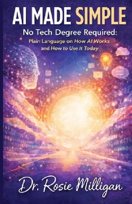 AI Made Simple: No Tech Degree Required: Plain Language on How Artificial Intelligence Works and How to Use it Today. by Rosie Milligan