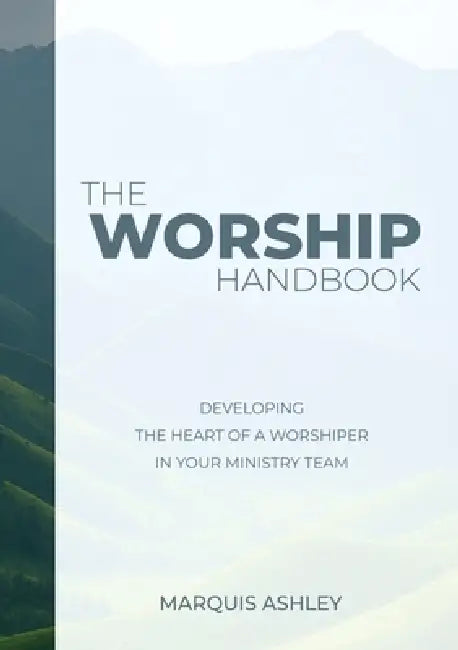 The Worship Handbook: Developing The Heart Of A Worshiper In Your Ministry Team by Marquis A. Ashley