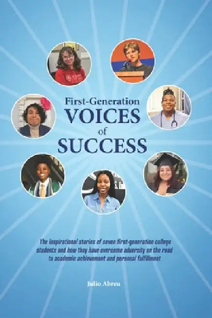 First-Generation Voices of Success: The inspirational stories of seven first-generation college students and how they have overcome adversity on the r by Julio Abreu