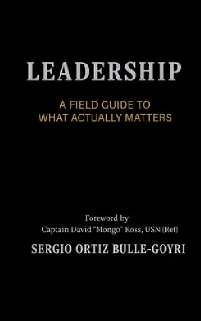 LEADERSHIP. A Field Guide to What Actually Matters: Effective Leadership in Complex Environments by Sergio Ortiz Bulle-Goyri, Capt David Mongo Koss