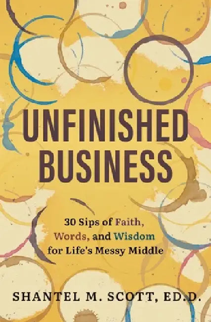 Unfinished Business: 30 Sips of Faith, Words, and Wisdom for Life's Messy Middle by Shantel M. Scott