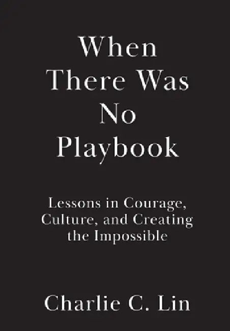 When There Was No Playbook: Lessons in Courage, Culture, and Creating the Impossible by Charlie C. Lin