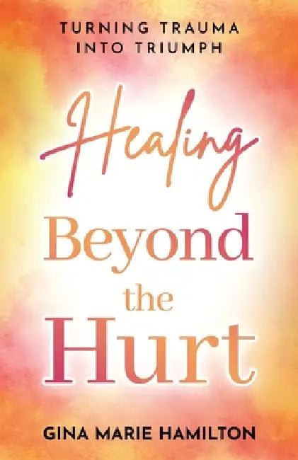 Healing Beyond the Hurt: Turning Trauma into Triumph by Gina Marie Hamilton