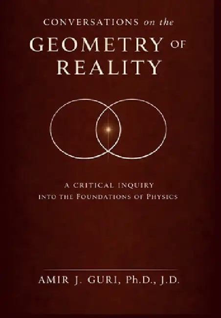 Conversations on the Geometry of Reality: A Critical Inquiry into the Foundations of Physics by Amir J. Guri