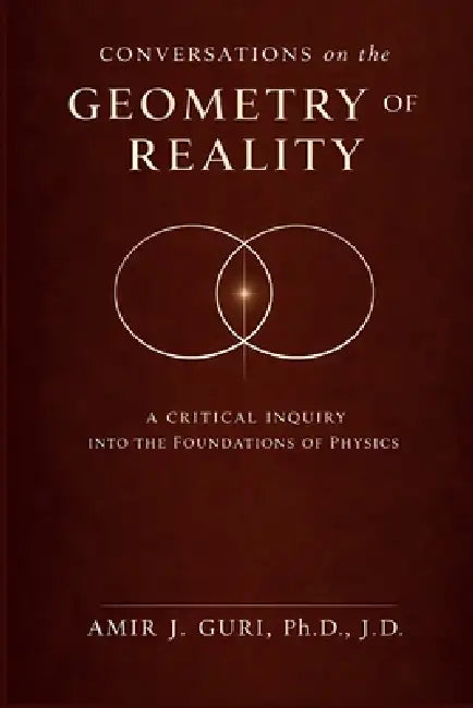 Conversations on the Geometry of Reality: A Critical Inquiry into the Foundations of Physics by Amir J. Guri