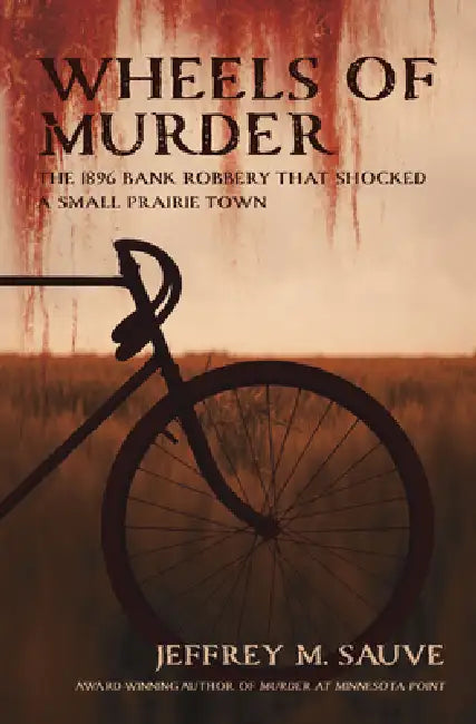 Wheels of Murder: The 1896 Bank Robbery That Shocked a Small Prairie Town by Jeffrey M. Sauve