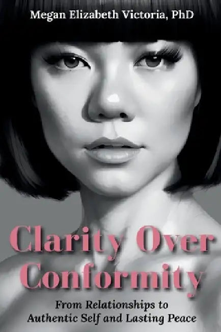 Clarity Over Conformity: From Relationships to Authentic Self and Lasting Peace by Megan E. Victoria