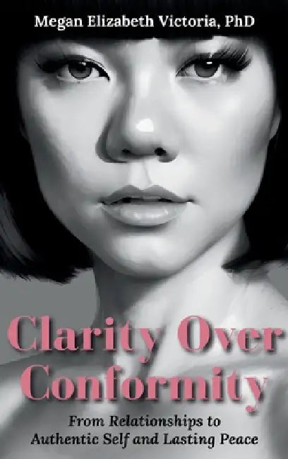 Clarity Over Conformity: From Relationships to Authentic Self and Lasting Peace by Megan E. Victoria