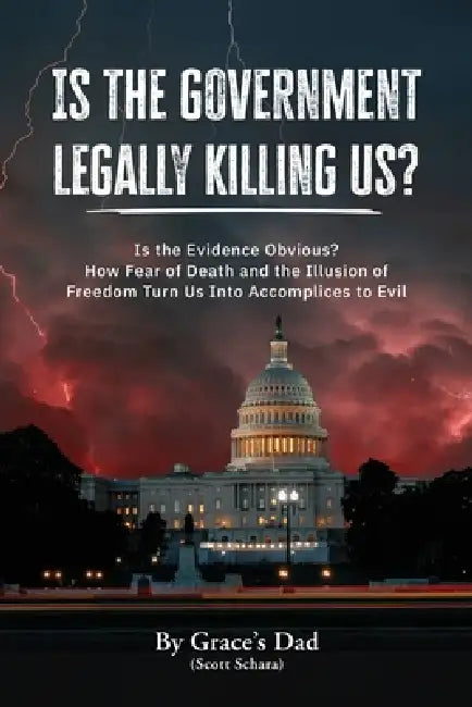 Is the Government Legally Killing Us?: Is the Evidence Obvious? How Fear of Death and the Illusion of Freedom Turn Us Into Accomplices to Evil by Grace's Dad (Scott Schara)