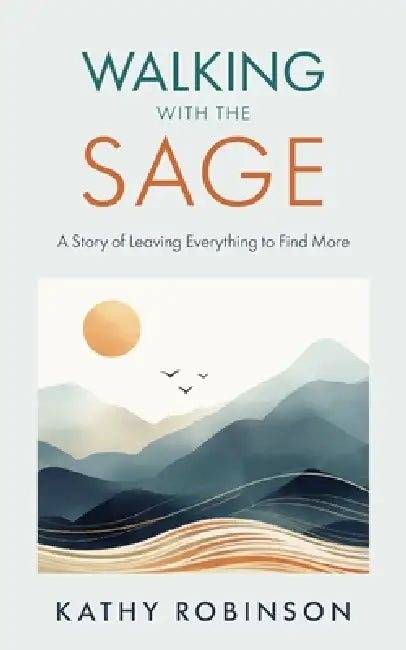 Walking with the Sage: A Story of Leaving Everything to Find More by Kathy Robinson