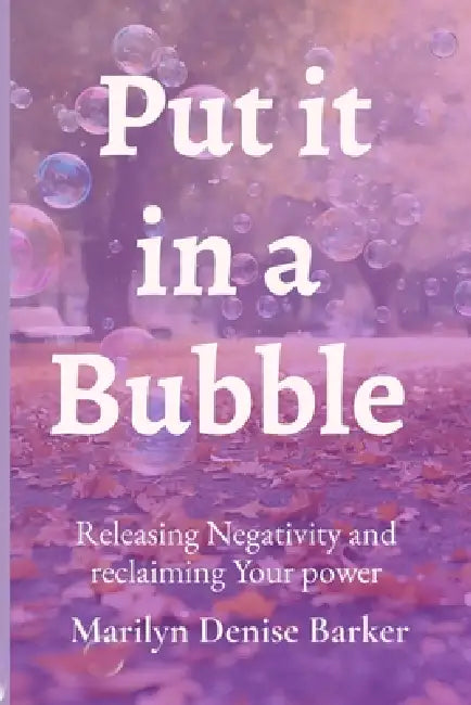 Put it in a bubble: Releasing Negativity and Reclaiming Your Power by Marilyn Denise Barker