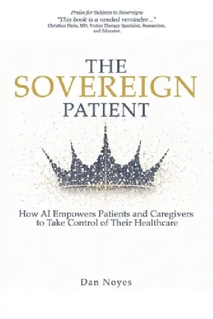 The Sovereign Patient: How AI Empowers Patients and Caregivers to Take Control of Their Healthcare by Dan Noyes