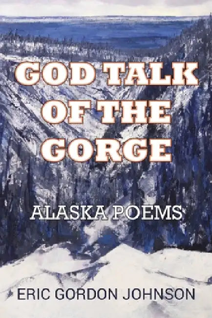 God Talk of the Gorge: Alaska Poems by Eric Gordon Johnson