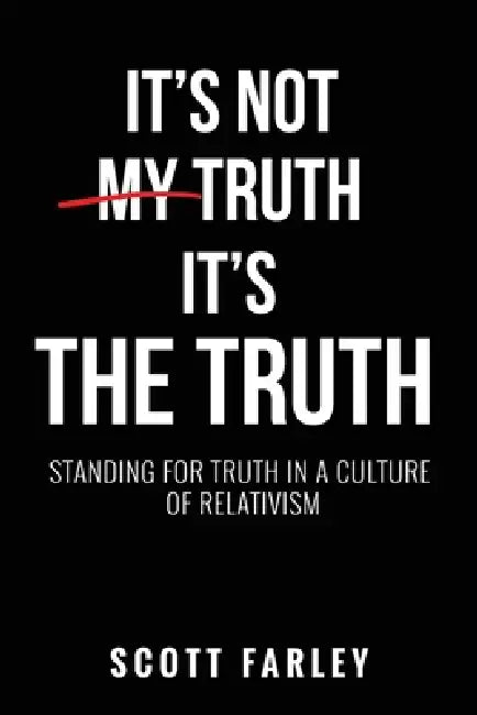 It's Not My Truth, It's The Truth: Standing for Truth in a Culture of Relativism by Scott Farley