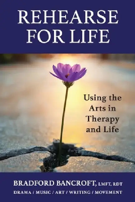 Rehearse For Life - Using the Arts in Therapy and Life by Bradford Bancroft