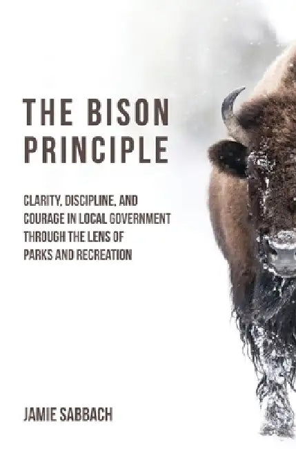 The Bison Principle: Clarity, Discipline, and Courage in Local Government-Through the Lens of Parks and Recreation by Jamie Sabbach