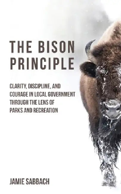 The Bison Principle: Clarity, Discipline, and Courage in Local Government-Through the Lens of Parks and Recreation by Jamie Sabbach