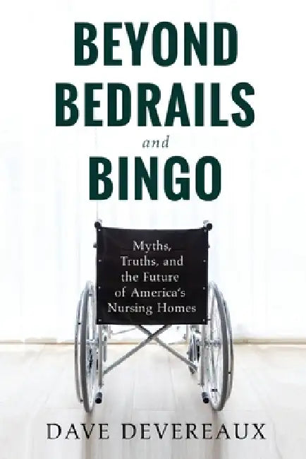 Beyond Bedrails and Bingo: Myths, Truths, and the Future of America's Nursing Homes by Dave Devereaux