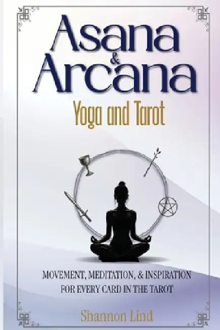 Asana & Arcana: Yoga & Tarot -- Movement, Meditation, and Inspiration for Every Card in the Tarot by Shannon D. Lind
