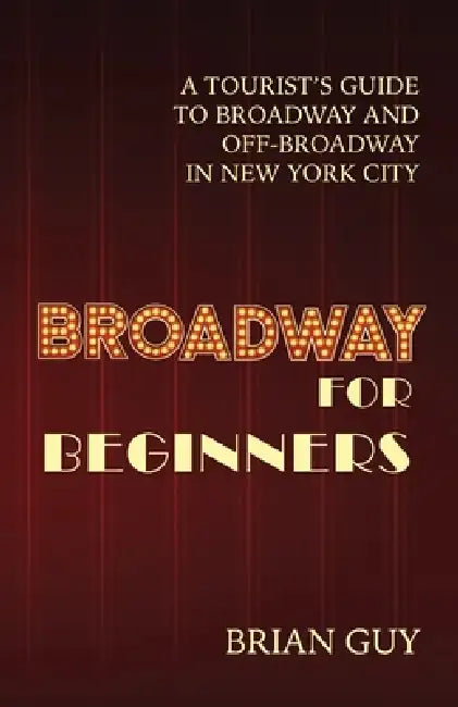 Broadway for Beginners: A Tourist's Guide to Broadway and Off-Broadway in New York City by Brian Guy