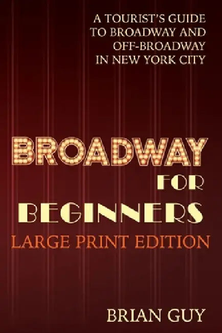 Broadway for Beginners: A Tourist's Guide to Broadway and Off-Broadway in New York City by Brian Guy