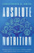 Absolute Nutrition: The Complete Guide to Nutrition and Nutrient-Dense Foods and Meals For Life Long Health by Christopher D. Smith