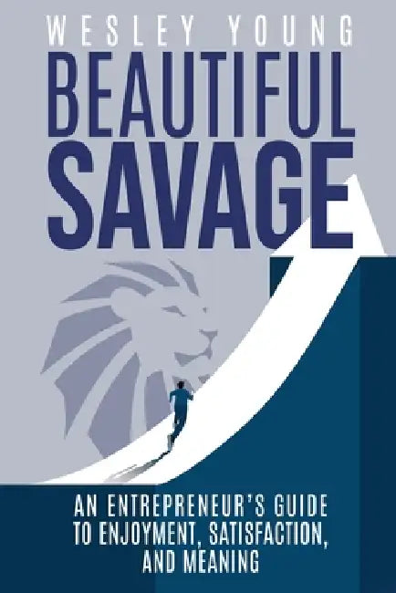 Beautiful Savage: An Entrepreneur's Guide to Enjoyment, Satisfaction, and Meaning by Wesley Young