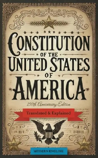 Constitution of the United States of America: Translated & Explained in Modern English - 250th Anniversary Edition by Anton Lee