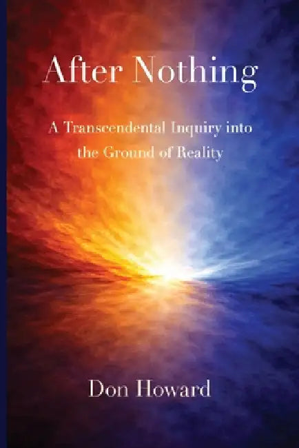 After Nothing: A Transcendental Inquiry into the Ground of Reality by Don Howard