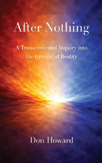 After Nothing: A Transcendental Inquiry into the Ground of Reality by Don Howard