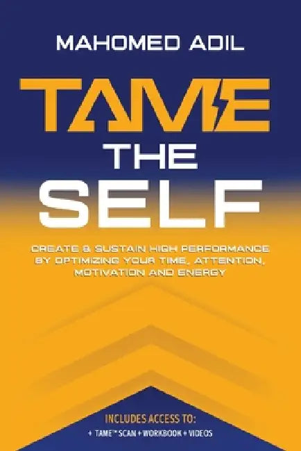 Tame the Self: Create & Sustain High Performance by Optimizing Your Time, Attention, Motivation and Energy by Mahomed Adil