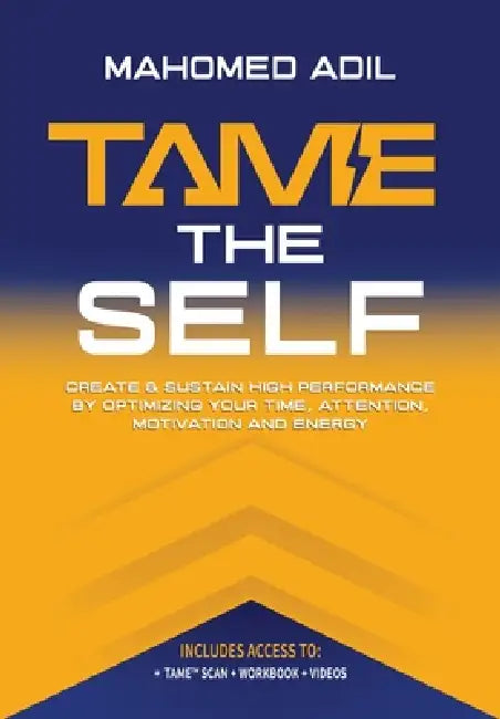 Tame the Self: Create & Sustain High Performance by Optimizing Your Time, Attention, Motivation and Energy by Mahomed Adil