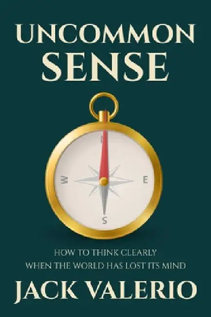 Uncommon Sense: How to Think Clearly When the World Has Lost Its Mind by Jack Valerio