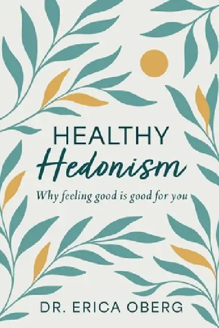Healthy Hedonism: Why feeling good Is good for you! by Erica Oberg
