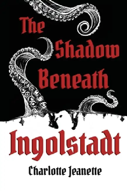 The Shadow Beneath Ingolstadt by Charlotte Jeanette