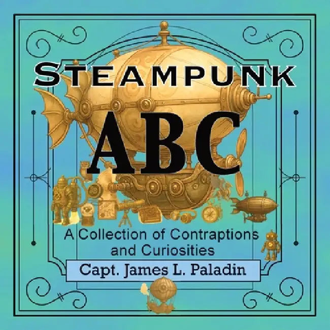 Steampunk ABC: A Collection of Contraptions and Curiosities by James L. Paladin