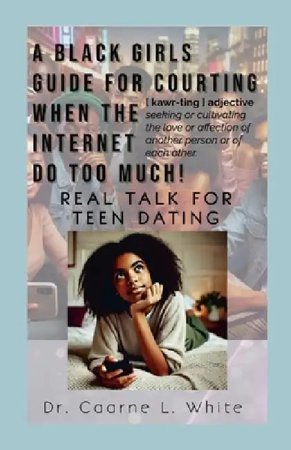 The Black Girls Guide for Courting When the Internet Do Too Much: Real Talk for Teen Dating by Caarne White