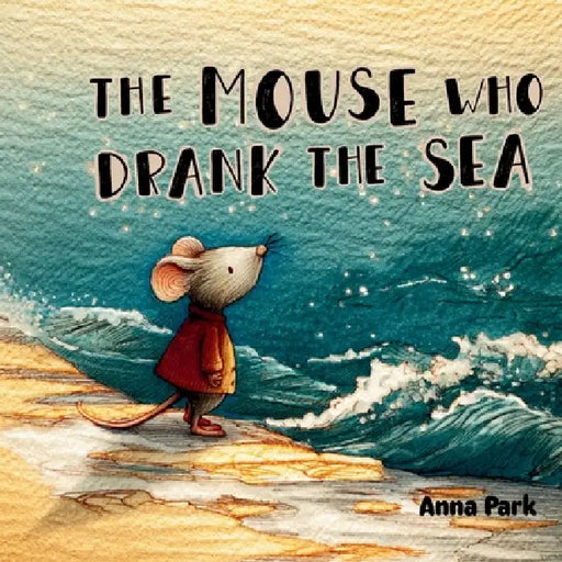 The Mouse Who Drank the Sea by Anna Park