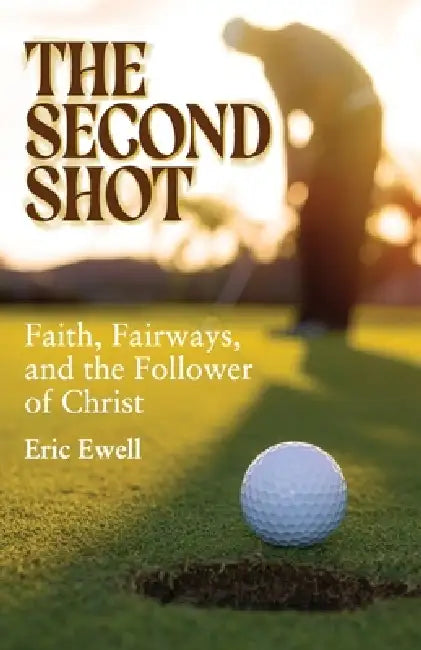 The Second Shot: Faith, Fairways, and the Follower of Christ by Eric Ewell