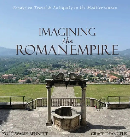 Imagining the Roman Empire: Essays on Travel & Antiquity in the Mediterranean by Zoë Tavares Bennett, Grace Deangelis