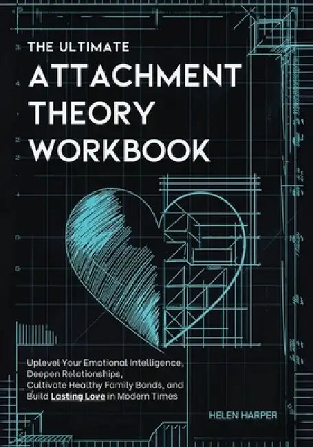 The Ultimate Attachment Theory Workbook: Uplevel Your Emotional Intelligence, Deepen Relationships, Cultivate Healthy Family Bonds, and Build Lasting by Helen Harper