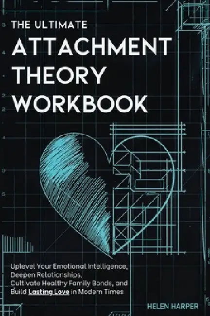 The Ultimate Attachment Theory Workbook: Uplevel Your Emotional Intelligence, Deepen Relationships, Cultivate Healthy Family Bonds, and Build Lasting by Helen Harper