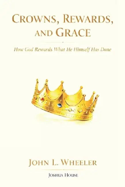 Crowns, Rewards, and Grace: How God Rewards What He Himself Has Done by John L. Wheeler