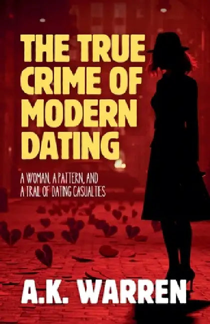 The True Crime of Modern Dating: A Woman, A Pattern, and A Trail of Dating Casualties by A. K. Warren