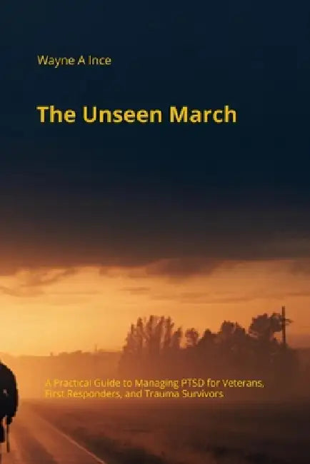 The Unseen March: A Practical Guide to Managing PTSD for Veterans, First Responders, and Trauma Survivors by Wayne A. Ince