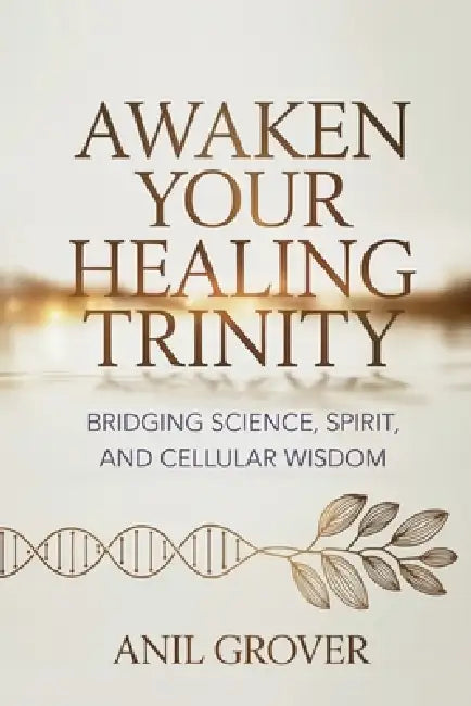 Awaken Your Healing Trinity: Bridging Science, Spirit, And Cellular Wisdom by Anil Grover