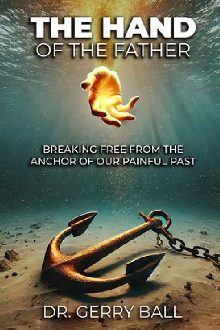 The Hand of the Father: Breaking Free From The Anchor Of Our Painful Past by Gerry Ball