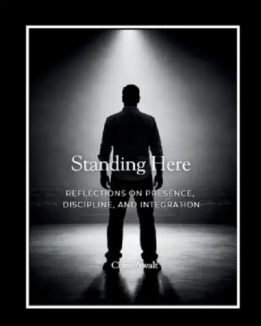Standing Here: Reflections on Presence, Discipline, and Integration by Chris Awalt